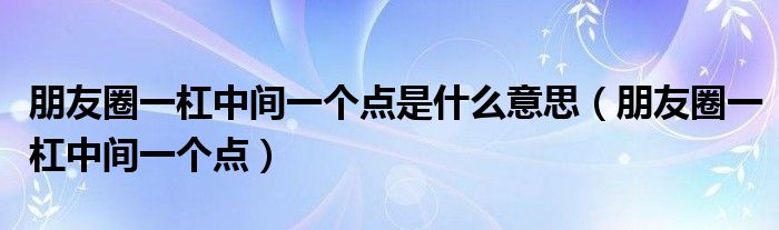 朋友圈一杠中间一个点是什么意思（朋友圈一杠中间一个点）