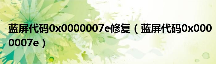 蓝屏代码0x0000007e修复（蓝屏代码0x0000007e）