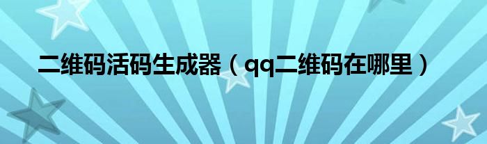 二维码活码生成器（qq二维码在哪里）