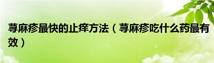 荨麻疹最快的止痒方法（荨麻疹吃什么药最有效）