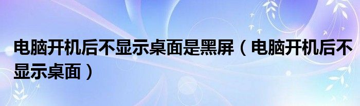 电脑开机后不显示桌面是黑屏（电脑开机后不显示桌面）