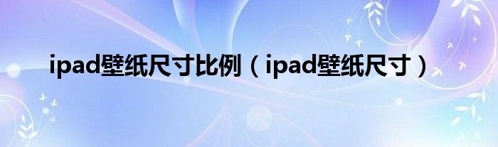 ipad壁纸尺寸比例（ipad壁纸尺寸）