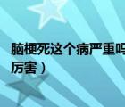 脑梗死这个病严重吗有危险性吗（脑梗死严重吗 脑梗死厉不厉害）