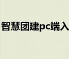 智慧团建pc端入口手机（智慧团建pc端入口）