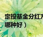 定投基金分红方式选哪种好（基金分红方式选哪种好）