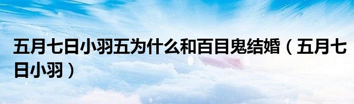 五月七日小羽五为什么和百目鬼结婚（五月七日小羽）