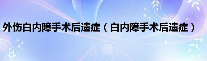 外伤白内障手术后遗症（白内障手术后遗症）