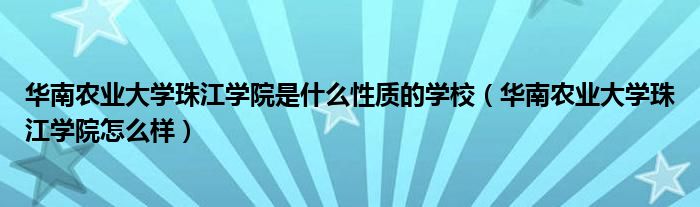 华南农业大学珠江学院是什么性质的学校（华南农业大学珠江学院怎么样）