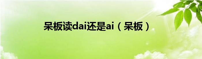 呆板读dai还是ai（呆板）