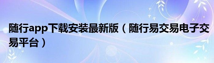 随行app下载安装最新版（随行易交易电子交易平台）