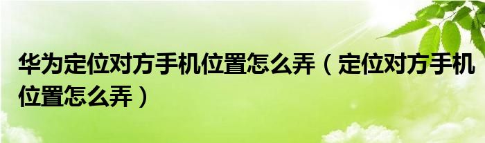 华为定位对方手机位置怎么弄（定位对方手机位置怎么弄）