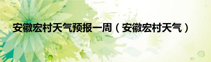 安徽宏村天气预报一周（安徽宏村天气）