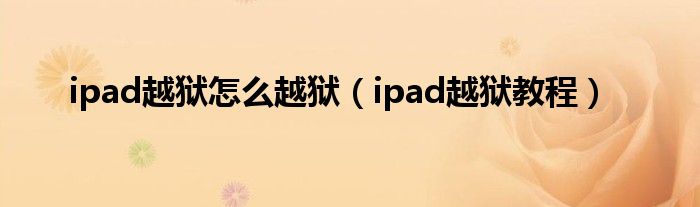 ipad越狱怎么越狱（ipad越狱教程）