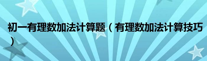 初一有理数加法计算题（有理数加法计算技巧）