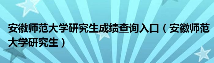 安徽师范大学研究生成绩查询入口（安徽师范大学研究生）