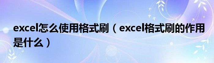 excel怎么使用格式刷（excel格式刷的作用是什么）