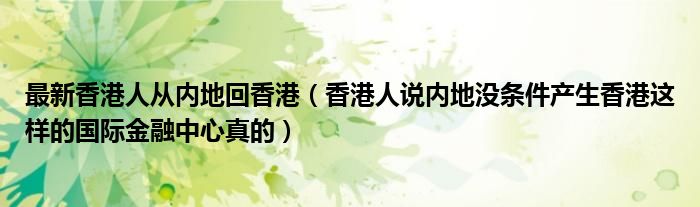 最新香港人从内地回香港（香港人说内地没条件产生香港这样的国际金融中心真的）