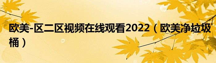 欧美-区二区视频在线观看2022（欧美净垃圾桶）