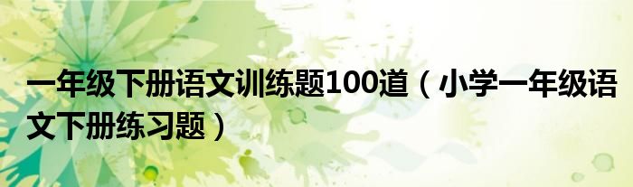 一年级下册语文训练题100道（小学一年级语文下册练习题）