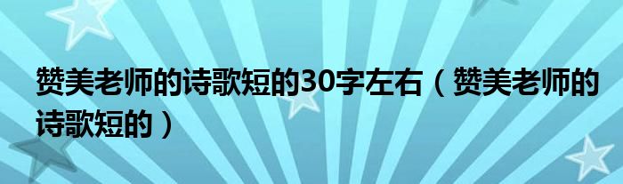 赞美老师的诗歌短的30字左右（赞美老师的诗歌短的）