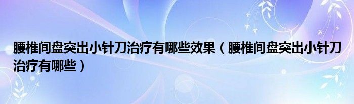 腰椎间盘突出小针刀治疗有哪些效果（腰椎间盘突出小针刀治疗有哪些）