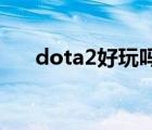 dota2好玩吗和lol比（dota2好玩吗）