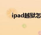 ipad越狱怎么越狱（ipad越狱教程）