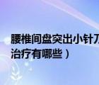 腰椎间盘突出小针刀治疗有哪些效果（腰椎间盘突出小针刀治疗有哪些）