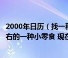 2000年日历（找一种小零食 雁王一族海螺酥 大约2000年左右的一种小零食 现在哪）