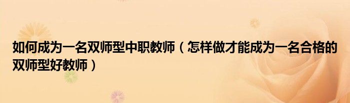 如何成为一名双师型中职教师（怎样做才能成为一名合格的双师型好教师）