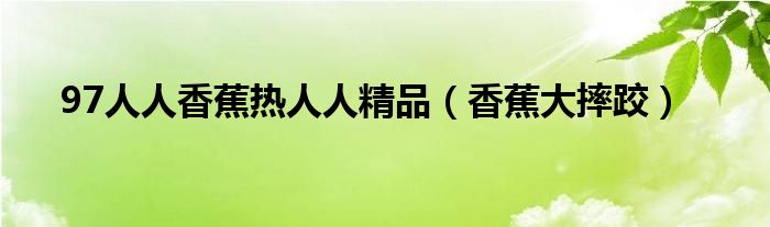 97人人香蕉热人人精品（香蕉大摔跤）