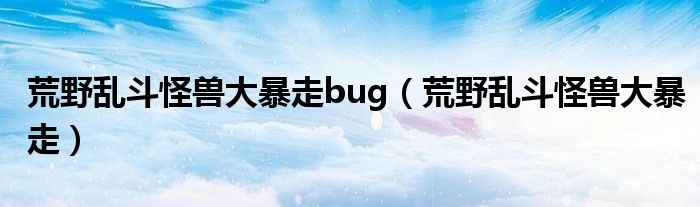 荒野乱斗怪兽大暴走bug（荒野乱斗怪兽大暴走）