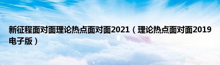 新征程面对面理论热点面对面2021（理论热点面对面2019电子版）