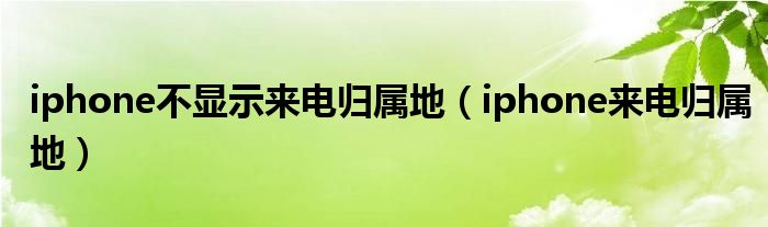 iphone不显示来电归属地（iphone来电归属地）