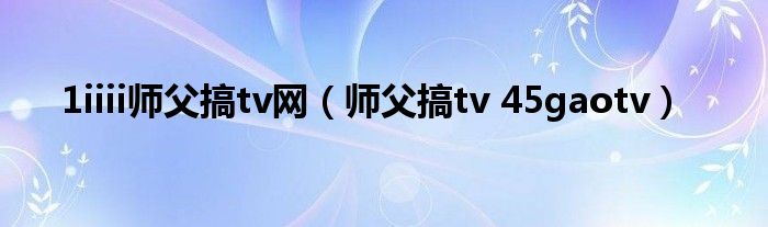 1iiii师父搞tv网（师父搞tv 45gaotv）