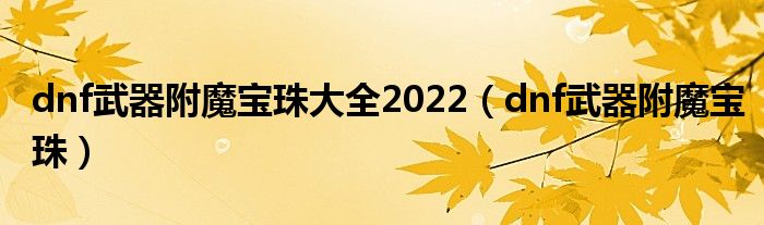 dnf武器附魔宝珠大全2022（dnf武器附魔宝珠）