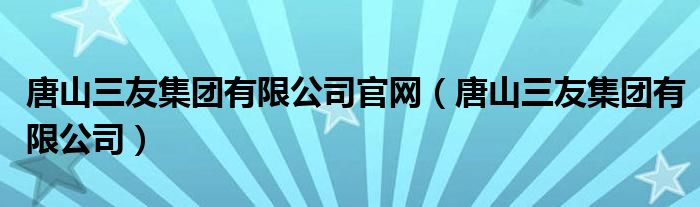 唐山三友集团有限公司官网（唐山三友集团有限公司）