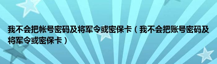 我不会把帐号密码及将军令或密保卡（我不会把账号密码及将军令或密保卡）