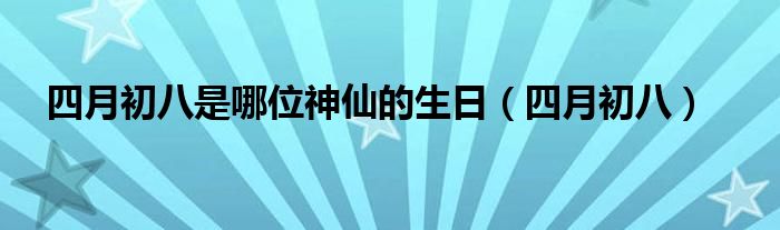 四月初八是哪位神仙的生日（四月初八）