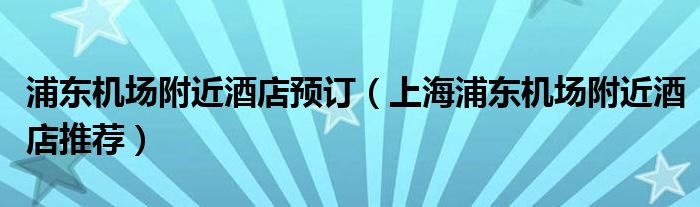 浦东机场附近酒店预订（上海浦东机场附近酒店推荐）