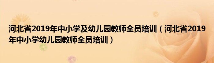 河北省2019年中小学及幼儿园教师全员培训（河北省2019年中小学幼儿园教师全员培训）