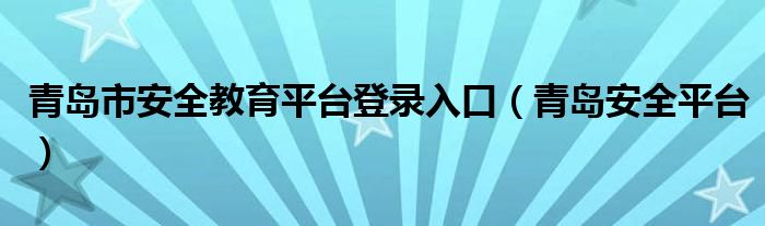 青岛市安全教育平台登录入口（青岛安全平台）