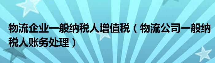 物流企业一般纳税人增值税（物流公司一般纳税人账务处理）