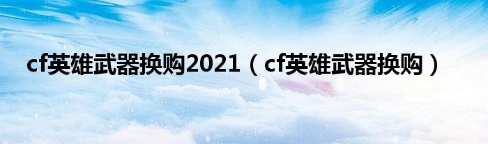 cf英雄武器换购2021（cf英雄武器换购）