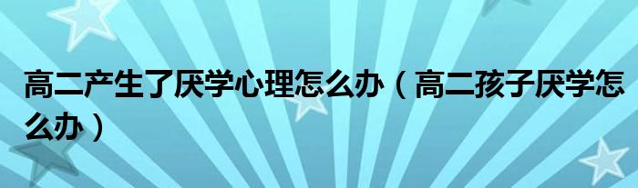 高二产生了厌学心理怎么办（高二孩子厌学怎么办）