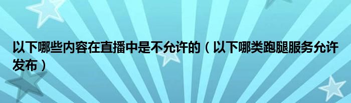 以下哪些内容在直播中是不允许的（以下哪类跑腿服务允许发布）