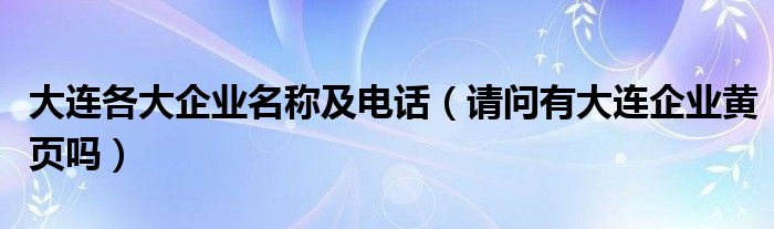 大连各大企业名称及电话（请问有大连企业黄页吗）