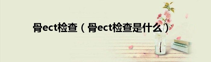 骨ect检查（骨ect检查是什么）