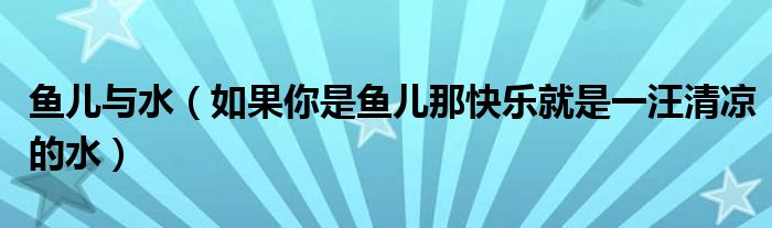 鱼儿与水（如果你是鱼儿那快乐就是一汪清凉的水）