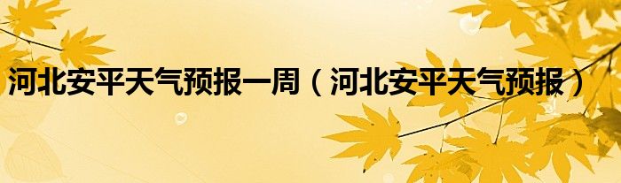 河北安平天气预报一周（河北安平天气预报）